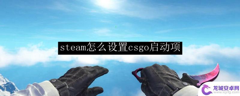 如何从steam添加csgo steam怎么设置CSGO启动项中文教程