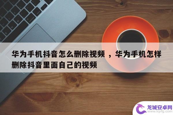 华为手机清楚抖音(华为手机抖音怎么清理)