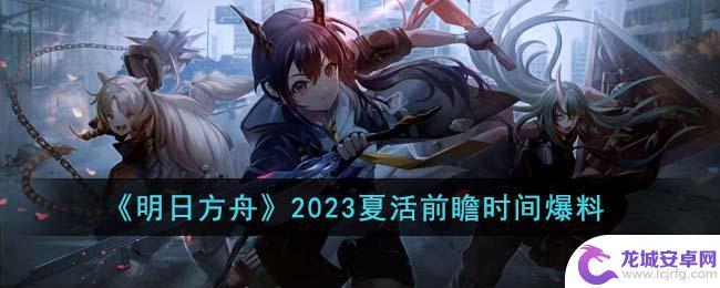 2023明日方舟夏活时间 《明日方舟》2023夏活爆料