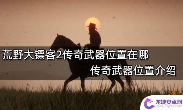 荒野大镖客传说兵器 荒野大镖客2传奇武器位置图鉴