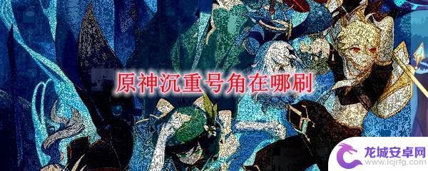 原神怎么收集沉重号角 原神沉重号角在哪个地点刷