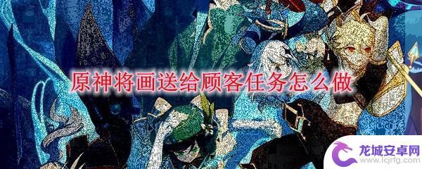 原神画送给顾客任务 原神将画送给顾客任务攻略